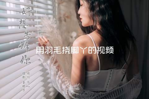 用羽毛挠脚丫的视频